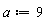 a := 9