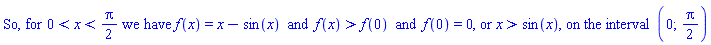 "So, for 0<x<Pi/2 we have f(x)=x-sin(x)  and  `%>`(f(x),f(0))  and  f(0)=0, or `%>`(x,sin(x)), on the interval (0;Pi/2)"