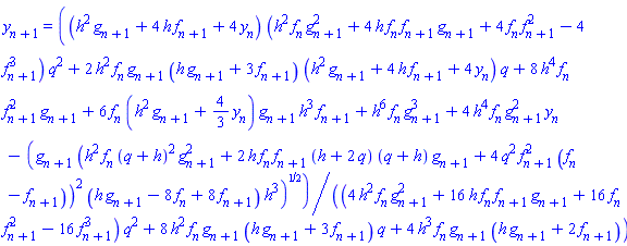 y[n+1] = ((h^2*g[n+1]+4*h*f[n+1]+4*y[n])*(h^2*f[n]*g[n+1]^2+4*h*f[n]*f[n+1]*g[n+1]+4*f[n]*f[n+1]^2-4*f[n+1]^3)*q^2+2*h^2*f[n]*g[n+1]*(h*g[n+1]+3*f[n+1])*(h^2*g[n+1]+4*h*f[n+1]+4*y[n])*q+8*h^4*f[n]*f[n+1]^2*g[n+1]+6*f[n]*(h^2*g[n+1]+(4/3)*y[n])*g[n+1]*h^3*f[n+1]+h^6*f[n]*g[n+1]^3+4*h^4*f[n]*g[n+1]^2*y[n]-(g[n+1]*(h^2*f[n]*(q+h)^2*g[n+1]^2+2*h*f[n]*f[n+1]*(h+2*q)*(q+h)*g[n+1]+4*q^2*f[n+1]^2*(f[n]-f[n+1]))^2*(h*g[n+1]-8*f[n]+8*f[n+1])*h^3)^(1/2))/((4*h^2*f[n]*g[n+1]^2+16*h*f[n]*f[n+1]*g[n+1]+16*f[n]*f[n+1]^2-16*f[n+1]^3)*q^2+8*h^2*f[n]*g[n+1]*(h*g[n+1]+3*f[n+1])*q+4*h^3*f[n]*g[n+1]*(h*g[n+1]+2*f[n+1]))