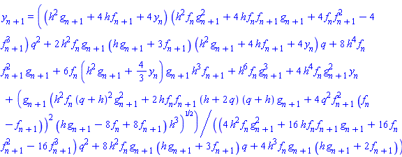 y[n+1] = ((h^2*g[n+1]+4*h*f[n+1]+4*y[n])*(h^2*f[n]*g[n+1]^2+4*h*f[n]*f[n+1]*g[n+1]+4*f[n]*f[n+1]^2-4*f[n+1]^3)*q^2+2*h^2*f[n]*g[n+1]*(h*g[n+1]+3*f[n+1])*(h^2*g[n+1]+4*h*f[n+1]+4*y[n])*q+8*h^4*f[n]*f[n+1]^2*g[n+1]+6*f[n]*(h^2*g[n+1]+(4/3)*y[n])*g[n+1]*h^3*f[n+1]+h^6*f[n]*g[n+1]^3+4*h^4*f[n]*g[n+1]^2*y[n]+(g[n+1]*(h^2*f[n]*(q+h)^2*g[n+1]^2+2*h*f[n]*f[n+1]*(h+2*q)*(q+h)*g[n+1]+4*q^2*f[n+1]^2*(f[n]-f[n+1]))^2*(h*g[n+1]-8*f[n]+8*f[n+1])*h^3)^(1/2))/((4*h^2*f[n]*g[n+1]^2+16*h*f[n]*f[n+1]*g[n+1]+16*f[n]*f[n+1]^2-16*f[n+1]^3)*q^2+8*h^2*f[n]*g[n+1]*(h*g[n+1]+3*f[n+1])*q+4*h^3*f[n]*g[n+1]*(h*g[n+1]+2*f[n+1]))