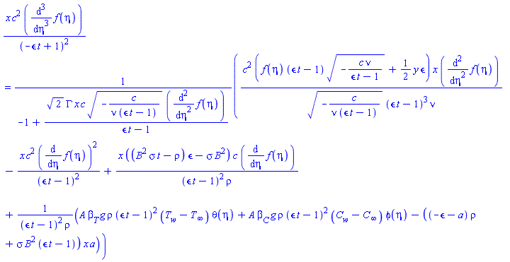 x*c^2*(diff(diff(diff(f(eta), eta), eta), eta))/(-epsilon*t+1)^2 = (c^2*(f(eta)*(epsilon*t-1)*(-c*nu/(epsilon*t-1))^(1/2)+(1/2)*y*epsilon)*x*(diff(diff(f(eta), eta), eta))/((-c/(nu*(epsilon*t-1)))^(1/2)*(epsilon*t-1)^3*nu)-x*c^2*(diff(f(eta), eta))^2/(epsilon*t-1)^2+x*((B^2*sigma*t-rho)*epsilon-sigma*B^2)*c*(diff(f(eta), eta))/((epsilon*t-1)^2*rho)+(A*beta[T]*g*rho*(epsilon*t-1)^2*(T[w]-T[infinity])*theta(eta)+A*beta[C]*g*rho*(epsilon*t-1)^2*(C[w]-C[infinity])*phi(eta)-((-epsilon-a)*rho+sigma*B^2*(epsilon*t-1))*x*a)/((epsilon*t-1)^2*rho))/(-1+2^(1/2)*GAMMA*x*c*(-c/(nu*(epsilon*t-1)))^(1/2)*(diff(diff(f(eta), eta), eta))/(epsilon*t-1))