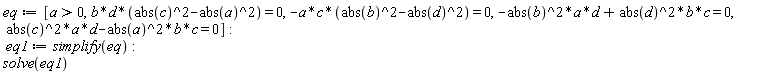eq := [a > 0, b*d*(abs(c)^2-abs(a)^2) = 0, -a*c*(abs(b)^2-abs(d)^2) = 0, -abs(b)^2*a*d+abs(d)^2*b*c = 0, abs(c)^2*a*d-abs(a)^2*b*c = 0]; eq1 := simplify(eq); solve(eq1)