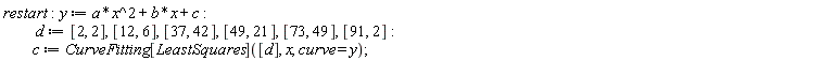 restart; y := a*x^2+b*x+c; d := [2, 2], [12, 6], [37, 42], [49, 21], [73, 49], [91, 2]; c := CurveFitting[LeastSquares]([d], x, curve = y)
