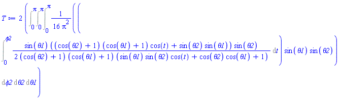 2*(Int((1/16)*(Int((1/2)*sin(theta1)*((cos(theta2)+1)*(cos(theta1)+1)*cos(t)+sin(theta2)*sin(theta1))*sin(theta2)/((cos(theta2)+1)*(cos(theta1)+1)*(sin(theta1)*sin(theta2)*cos(t)+cos(theta2)*cos(theta1)+1)), t = 0 .. phi2))*sin(theta1)*sin(theta2)/Pi^2, [phi2 = 0 .. Pi, theta2 = 0 .. Pi, theta1 = 0 .. Pi]))
