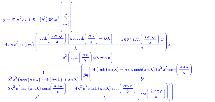 W_m^2*c1+(E.(h^2))*W_m^2*(Sum(-4*An*Pi^2*cos(n*Pi)*(cosh(2*n*Pi*y/a)*(n*Pi*cosh(n*Pi/lambda)+U*lambda)/lambda-2*n*Pi*y*sinh(2*n*Pi*y/a)*U/a)*lambda/(a^2*(cosh(n*Pi/lambda)*U*lambda+n*Pi))+Bn*(4*(sinh(n*Pi*lambda)+n*Pi*lambda*cosh(n*Pi*lambda))*n^2*Pi^2*cosh(n*Pi*a/b)/b^2-8*n^2*Pi^2*sinh(n*Pi*lambda)*cosh(n*Pi*a/b)/b^2-4*n^3*Pi^3*a*sinh(n*Pi*lambda)*sinh(n*Pi*a/b)/b^3)*cos(2*n*Pi*y/b)/(lambda^2*n^2*(sinh(n*Pi*lambda)*cosh(n*Pi*lambda)+n*Pi*lambda)), n = 1 .. n))