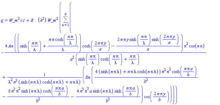 W_m^2*c1+(E.(h^2))*W_m^2*(Sum(-4*An*((sinh(n*Pi/lambda)+n*Pi*cosh(n*Pi/lambda)/lambda)*cosh(2*n*Pi*y/a)-2*n*Pi*y*sinh(n*Pi/lambda)*sinh(2*n*Pi*y/a)/a)*Pi^2*cos(n*Pi)/(a^2*(sinh(n*Pi/lambda)*cosh(n*Pi/lambda)+n*Pi/lambda))+Bn*(4*(sinh(n*Pi*lambda)+n*Pi*lambda*cosh(n*Pi*lambda))*n^2*Pi^2*cosh(n*Pi*a/b)/b^2-8*n^2*Pi^2*sinh(n*Pi*lambda)*cosh(n*Pi*a/b)/b^2-4*n^3*Pi^3*a*sinh(n*Pi*lambda)*sinh(n*Pi*a/b)/b^3)*cos(2*n*Pi*y/b)/(lambda^2*n^2*(sinh(n*Pi*lambda)*cosh(n*Pi*lambda)+n*Pi*lambda)), n = 1 .. n))