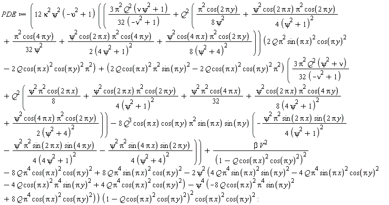 PDE := (12*kappa^2*psi^2*(-upsilon^2+1)*((3*Pi^2*Q^2*(nu*psi^2+1)/(32*(-nu^2+1))+Q^2*(Pi^2*cos(2*Pi*y)/(8*psi^2)+psi^2*cos(2*Pi*x)*Pi^2*cos(2*Pi*y)/(4*(psi^2+1)^2)+Pi^2*cos(4*Pi*y)/(32*psi^2)+psi^2*cos(2*Pi*x)*Pi^2*cos(4*Pi*y)/(2*(4*psi^2+1)^2)+psi^2*cos(4*Pi*x)*Pi^2*cos(2*Pi*y)/(8*(psi^2+4)^2)))*(2*Q*Pi^2*sin(Pi*x)^2*cos(Pi*y)^2-2*Q*cos(Pi*x)^2*cos(Pi*y)^2*Pi^2)+(2*Q*cos(Pi*x)^2*Pi^2*sin(Pi*y)^2-2*Q*cos(Pi*x)^2*cos(Pi*y)^2*Pi^2)*(3*Pi^2*Q^2*(psi^2+nu)/(32*(-nu^2+1))+Q^2*((1/8)*psi^2*cos(2*Pi*x)*Pi^2+psi^2*cos(2*Pi*x)*Pi^2*cos(2*Pi*y)/(4*(psi^2+1)^2)+(1/32)*psi^2*cos(4*Pi*x)*Pi^2+psi^2*cos(2*Pi*x)*Pi^2*cos(4*Pi*y)/(8*(4*psi^2+1)^2)+psi^2*cos(4*Pi*x)*Pi^2*cos(2*Pi*y)/(2*(psi^2+4)^2)))-8*Q^3*cos(Pi*x)*cos(Pi*y)*Pi^2*sin(Pi*x)*sin(Pi*y)*(-psi^2*Pi^2*sin(2*Pi*x)*sin(2*Pi*y)/(4*(psi^2+1)^2)-psi^2*Pi^2*sin(2*Pi*x)*sin(4*Pi*y)/(4*(4*psi^2+1)^2)-psi^2*Pi^2*sin(4*Pi*x)*sin(2*Pi*y)/(4*(psi^2+4)^2)))+beta*V^2/(1-Q*cos(Pi*x)^2*cos(Pi*y)^2)^2-8*Q*Pi^4*cos(Pi*x)^2*cos(Pi*y)^2+8*Q*Pi^4*sin(Pi*x)^2*cos(Pi*y)^2-2*psi^2*(4*Q*Pi^4*sin(Pi*x)^2*sin(Pi*y)^2-4*Q*Pi^4*sin(Pi*x)^2*cos(Pi*y)^2-4*Q*cos(Pi*x)^2*Pi^4*sin(Pi*y)^2+4*Q*Pi^4*cos(Pi*x)^2*cos(Pi*y)^2)-psi^4*(-8*Q*cos(Pi*x)^2*Pi^4*sin(Pi*y)^2+8*Q*Pi^4*cos(Pi*x)^2*cos(Pi*y)^2))*(1-Q*cos(Pi*x)^2*cos(Pi*y)^2)^2*cos(Pi*x)^2*cos(Pi*y)^2