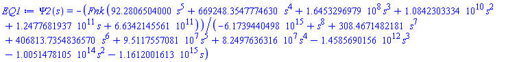 Psi2(s) = -Fnk*(92.28065040*s^5+669248.354777463*s^4+164532969.78699800000000*s^3+10842303334.00760000000000*s^2+124776819370.48300000000000*s+663421455605.81600000000000)/(-6173944049829860.00000000000000+s^8+308.467148218142*s^7+406813.735483657*s^6+95117557.08103480000000*s^5+82497636.31597640000000*s^4-1458569015647.72000000000000*s^3-100514781049853.00000000000000*s^2-1161200161288220.00000000000000*s)