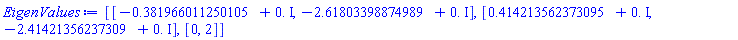 EigenValues := [[-.381966011250105+0.*I, -2.61803398874989+0.*I], [.414213562373095+0.*I, -2.41421356237309+0.*I], [0, 2]]