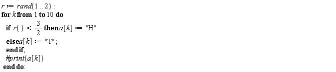 r := rand(1 .. 2); for k to 10 do if r() < 3/2 then a[k] := "H" else a[k] := "T" end if end do