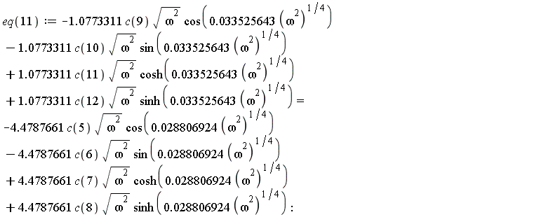 eq(11) := -1.0773311*c(9)*sqrt(omega^2)*cos(0.33525643e-1*(omega^2)^(1/4))-1.0773311*c(10)*sqrt(omega^2)*sin(0.33525643e-1*(omega^2)^(1/4))+1.0773311*c(11)*sqrt(omega^2)*cosh(0.33525643e-1*(omega^2)^(1/4))+1.0773311*c(12)*sqrt(omega^2)*sinh(0.33525643e-1*(omega^2)^(1/4)) = -4.4787661*c(5)*sqrt(omega^2)*cos(0.28806924e-1*(omega^2)^(1/4))-4.4787661*c(6)*sqrt(omega^2)*sin(0.28806924e-1*(omega^2)^(1/4))+4.4787661*c(7)*sqrt(omega^2)*cosh(0.28806924e-1*(omega^2)^(1/4))+4.4787661*c(8)*sqrt(omega^2)*sinh(0.28806924e-1*(omega^2)^(1/4))