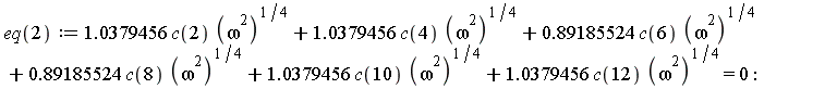 eq(2) := 1.0379456*c(2)*(omega^2)^(1/4)+1.0379456*c(4)*(omega^2)^(1/4)+.89185524*c(6)*(omega^2)^(1/4)+.89185524*c(8)*(omega^2)^(1/4)+1.0379456*c(10)*(omega^2)^(1/4)+1.0379456*c(12)*(omega^2)^(1/4) = 0
