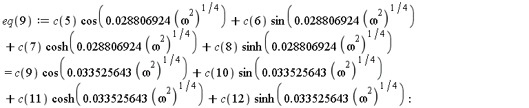 eq(9) := c(5)*cos(0.28806924e-1*(omega^2)^(1/4))+c(6)*sin(0.28806924e-1*(omega^2)^(1/4))+c(7)*cosh(0.28806924e-1*(omega^2)^(1/4))+c(8)*sinh(0.28806924e-1*(omega^2)^(1/4)) = c(9)*cos(0.33525643e-1*(omega^2)^(1/4))+c(10)*sin(0.33525643e-1*(omega^2)^(1/4))+c(11)*cosh(0.33525643e-1*(omega^2)^(1/4))+c(12)*sinh(0.33525643e-1*(omega^2)^(1/4))