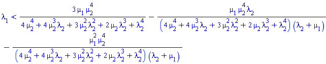 lambda[1] < 3*mu[1]*mu[2]^4/(4*mu[2]^4+4*mu[2]^3*lambda[2]+3*mu[2]^2*lambda[2]^2+2*mu[2]*lambda[2]^3+lambda[2]^4)-mu[1]*mu[2]^4*lambda[2]/((4*mu[2]^4+4*mu[2]^3*lambda[2]+3*mu[2]^2*lambda[2]^2+2*mu[2]*lambda[2]^3+lambda[2]^4)*(lambda[2]+mu[1]))-mu[1]^2*mu[2]^4/((4*mu[2]^4+4*mu[2]^3*lambda[2]+3*mu[2]^2*lambda[2]^2+2*mu[2]*lambda[2]^3+lambda[2]^4)*(lambda[2]+mu[1]))