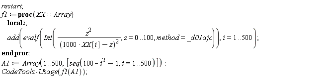 restart; f1 := proc (XX::Array) local i; add(evalf(Int(z^2/(1000*XX[i]-z)^2, z = 0 .. 100, method = _d01ajc)), i = 1 .. 500) end proc; A1 := Array(1 .. 500, [seq(-i^2+100-1, i = 1 .. 500)]); CodeTools:-Usage(f1(A1))