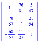 Matrix(3, 3, {(1, 1) = 1, (1, 2) = 76/81, (1, 3) = 3/47, (2, 1) = -70/57, (2, 2) = 1, (2, 3) = 21/94, (3, 1) = -68/57, (3, 2) = 11/27, (3, 3) = 1})