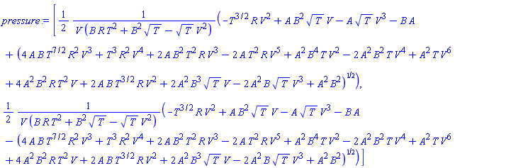 [(1/2)*(-T^(3/2)*R*V^2+A*B^2*T^(1/2)*V-A*T^(1/2)*V^3-B*A+(4*A*B*T^(7/2)*R^2*V^3+T^3*R^2*V^4+2*A*B^2*T^2*R*V^3-2*A*T^2*R*V^5+A^2*B^4*T*V^2-2*A^2*B^2*T*V^4+A^2*T*V^6+4*A^2*B^2*R*T^2*V+2*A*B*T^(3/2)*R*V^2+2*A^2*B^3*T^(1/2)*V-2*A^2*B*T^(1/2)*V^3+A^2*B^2)^(1/2))/(V*(B*R*T^2+B^2*T^(1/2)-T^(1/2)*V^2)), (1/2)*(-T^(3/2)*R*V^2+A*B^2*T^(1/2)*V-A*T^(1/2)*V^3-B*A-(4*A*B*T^(7/2)*R^2*V^3+T^3*R^2*V^4+2*A*B^2*T^2*R*V^3-2*A*T^2*R*V^5+A^2*B^4*T*V^2-2*A^2*B^2*T*V^4+A^2*T*V^6+4*A^2*B^2*R*T^2*V+2*A*B*T^(3/2)*R*V^2+2*A^2*B^3*T^(1/2)*V-2*A^2*B*T^(1/2)*V^3+A^2*B^2)^(1/2))/(V*(B*R*T^2+B^2*T^(1/2)-T^(1/2)*V^2))]