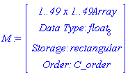 M := Vector(4, {(1) = ` 1..49 x 1..49 `*Array, (2) = `Data Type: `*float[8], (3) = `Storage: `*rectangular, (4) = `Order: `*C_order})