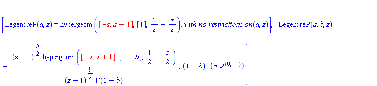 [LegendreP(a, z) = hypergeom([-a, a+1], [1], 1/2-(1/2)*z), MathematicalFunctions:-`with no restrictions on `(a, z)], [LegendreP(a, b, z) = (z+1)^((1/2)*b)*hypergeom([-a, a+1], [1-b], 1/2-(1/2)*z)/((z-1)^((1/2)*b)*GAMMA(1-b)), (1-b)::(Not(nonposint))]