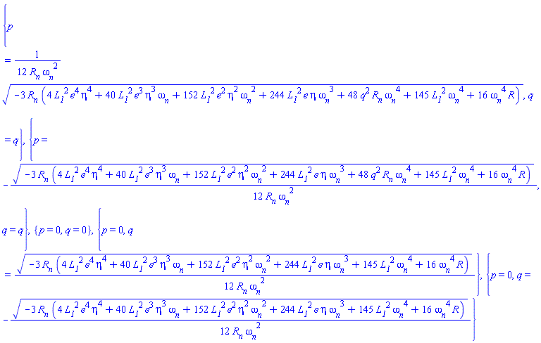 {p = (1/12)*(-3*R__n*(4*L__1^2*e^4*eta^4+40*L__1^2*e^3*eta^3*omega__n+152*L__1^2*e^2*eta^2*omega__n^2+244*L__1^2*e*eta*omega__n^3+48*R__n*q^2*omega__n^4+145*L__1^2*omega__n^4+16*R*omega__n^4))^(1/2)/(R__n*omega__n^2), q = q}, {p = -(1/12)*(-3*R__n*(4*L__1^2*e^4*eta^4+40*L__1^2*e^3*eta^3*omega__n+152*L__1^2*e^2*eta^2*omega__n^2+244*L__1^2*e*eta*omega__n^3+48*R__n*q^2*omega__n^4+145*L__1^2*omega__n^4+16*R*omega__n^4))^(1/2)/(R__n*omega__n^2), q = q}, {p = 0, q = 0}, {p = 0, q = (1/12)*(-3*R__n*(4*L__1^2*e^4*eta^4+40*L__1^2*e^3*eta^3*omega__n+152*L__1^2*e^2*eta^2*omega__n^2+244*L__1^2*e*eta*omega__n^3+145*L__1^2*omega__n^4+16*R*omega__n^4))^(1/2)/(R__n*omega__n^2)}, {p = 0, q = -(1/12)*(-3*R__n*(4*L__1^2*e^4*eta^4+40*L__1^2*e^3*eta^3*omega__n+152*L__1^2*e^2*eta^2*omega__n^2+244*L__1^2*e*eta*omega__n^3+145*L__1^2*omega__n^4+16*R*omega__n^4))^(1/2)/(R__n*omega__n^2)}
