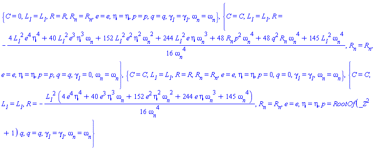 {C = 0, L__1 = L__1, R = R, R__n = R__n, e = e, eta = eta, p = p, q = q, gamma__1 = gamma__1, omega__n = omega__n}, {C = C, L__1 = L__1, R = -(1/16)*(4*L__1^2*e^4*eta^4+40*L__1^2*e^3*eta^3*omega__n+152*L__1^2*e^2*eta^2*omega__n^2+244*L__1^2*e*eta*omega__n^3+48*R__n*p^2*omega__n^4+48*R__n*q^2*omega__n^4+145*L__1^2*omega__n^4)/omega__n^4, R__n = R__n, e = e, eta = eta, p = p, q = q, gamma__1 = 0, omega__n = omega__n}, {C = C, L__1 = L__1, R = R, R__n = R__n, e = e, eta = eta, p = 0, q = 0, gamma__1 = gamma__1, omega__n = omega__n}, {C = C, L__1 = L__1, R = -(1/16)*L__1^2*(4*e^4*eta^4+40*e^3*eta^3*omega__n+152*e^2*eta^2*omega__n^2+244*e*eta*omega__n^3+145*omega__n^4)/omega__n^4, R__n = R__n, e = e, eta = eta, p = RootOf(_Z^2+1)*q, q = q, gamma__1 = gamma__1, omega__n = omega__n}