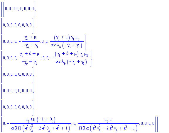 Matrix(8, 8, {(1, 1) = 0, (1, 2) = 0, (1, 3) = 0, (1, 4) = 0, (1, 5) = 0, (1, 6) = 0, (1, 7) = 0, (1, 8) = 0, (2, 1) = 0, (2, 2) = 0, (2, 3) = 0, (2, 4) = 0, (2, 5) = 0, (2, 6) = 0, (2, 7) = 0, (2, 8) = 0, (3, 1) = 0, (3, 2) = 0, (3, 3) = 0, (3, 4) = 0, (3, 5) = -(gamma[o]+mu)/(-gamma[o]+gamma[1]), (3, 6) = 0, (3, 7) = 0, (3, 8) = (gamma[o]+mu)*gamma[1]*mu[b]/(alpha*c*lambda[b]*(-gamma[o]+gamma[1])), (4, 1) = 0, (4, 2) = 0, (4, 3) = 0, (4, 4) = 0, (4, 5) = (gamma[1]+delta+mu)/(-gamma[o]+gamma[1]), (4, 6) = 0, (4, 7) = 0, (4, 8) = -(gamma[1]+delta+mu)*gamma[o]*mu[b]/(alpha*c*lambda[b]*(-gamma[o]+gamma[1])), (5, 1) = 0, (5, 2) = 0, (5, 3) = 0, (5, 4) = 0, (5, 5) = 0, (5, 6) = 0, (5, 7) = 0, (5, 8) = 0, (6, 1) = 0, (6, 2) = 0, (6, 3) = 0, (6, 4) = 0, (6, 5) = 0, (6, 6) = 0, (6, 7) = 0, (6, 8) = 0, (7, 1) = 0, (7, 2) = 0, (7, 3) = 0, (7, 4) = 0, (7, 5) = 0, (7, 6) = 0, (7, 7) = 0, (7, 8) = 0, (8, 1) = 0, (8, 2) = -mu[b]*`&epsilon;`*mu*(-1+theta[h])/(alpha*beta*PI*(`&epsilon;`^2*theta[h]^2-2*`&epsilon;`^2*theta[h]+`&epsilon;`^2+1)), (8, 3) = 0, (8, 4) = mu[b]*mu/(alpha*beta*PI*(`&epsilon;`^2*theta[h]^2-2*`&epsilon;`^2*theta[h]+`&epsilon;`^2+1)), (8, 5) = 0, (8, 6) = 0, (8, 7) = 0, (8, 8) = 0})
