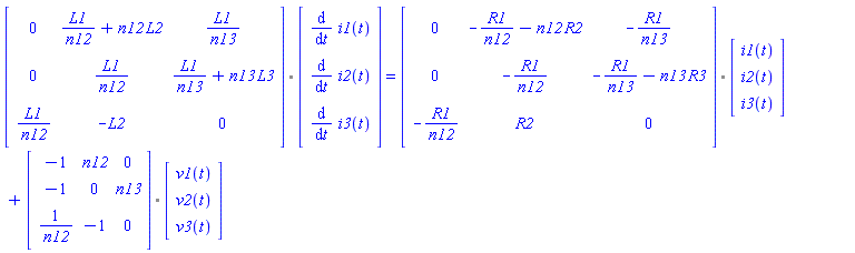 `%.`(Matrix(3, 3, {(1, 1) = 0, (1, 2) = L1/n12+n12*L2, (1, 3) = L1/n13, (2, 1) = 0, (2, 2) = L1/n12, (2, 3) = L1/n13+n13*L3, (3, 1) = L1/n12, (3, 2) = -L2, (3, 3) = 0}), Vector(3, {(1) = diff(i1(t), t), (2) = diff(i2(t), t), (3) = diff(i3(t), t)})) = `%.`(Matrix(3, 3, {(1, 1) = 0, (1, 2) = -R1/n12-n12*R2, (1, 3) = -R1/n13, (2, 1) = 0, (2, 2) = -R1/n12, (2, 3) = -R1/n13-n13*R3, (3, 1) = -R1/n12, (3, 2) = R2, (3, 3) = 0}), Vector(3, {(1) = i1(t), (2) = i2(t), (3) = i3(t)}))+`%.`(Matrix(3, 3, {(1, 1) = -1, (1, 2) = n12, (1, 3) = 0, (2, 1) = -1, (2, 2) = 0, (2, 3) = n13, (3, 1) = 1/n12, (3, 2) = -1, (3, 3) = 0}), Vector(3, {(1) = v1(t), (2) = v2(t), (3) = v3(t)}))