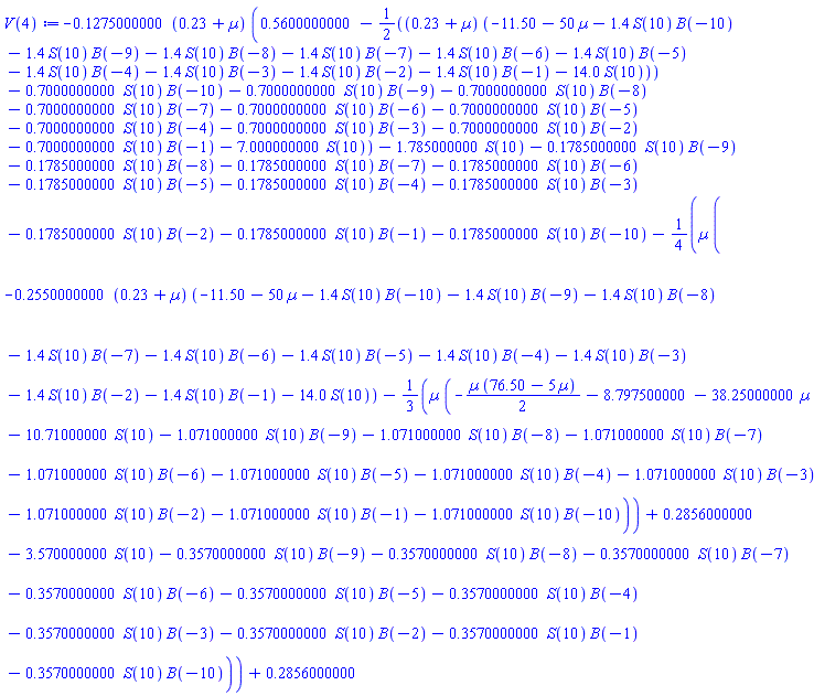 -.1275000000*(.23+Âµ)*(.5600000000-(1/2)*(.23+Âµ)*(-11.50-50*Âµ-1.4*S(10)*B(-10)-1.4*S(10)*B(-9)-1.4*S(10)*B(-8)-1.4*S(10)*B(-7)-1.4*S(10)*B(-6)-1.4*S(10)*B(-5)-1.4*S(10)*B(-4)-1.4*S(10)*B(-3)-1.4*S(10)*B(-2)-1.4*S(10)*B(-1)-14.0*S(10))-.7000000000*S(10)*B(-10)-.7000000000*S(10)*B(-9)-.7000000000*S(10)*B(-8)-.7000000000*S(10)*B(-7)-.7000000000*S(10)*B(-6)-.7000000000*S(10)*B(-5)-.7000000000*S(10)*B(-4)-.7000000000*S(10)*B(-3)-.7000000000*S(10)*B(-2)-.7000000000*S(10)*B(-1)-7.000000000*S(10))-1.785000000*S(10)-.1785000000*S(10)*B(-9)-.1785000000*S(10)*B(-8)-.1785000000*S(10)*B(-7)-.1785000000*S(10)*B(-6)-.1785000000*S(10)*B(-5)-.1785000000*S(10)*B(-4)-.1785000000*S(10)*B(-3)-.1785000000*S(10)*B(-2)-.1785000000*S(10)*B(-1)-.1785000000*S(10)*B(-10)-(1/4)*Âµ*(-.2550000000*(.23+Âµ)*(-11.50-50*Âµ-1.4*S(10)*B(-10)-1.4*S(10)*B(-9)-1.4*S(10)*B(-8)-1.4*S(10)*B(-7)-1.4*S(10)*B(-6)-1.4*S(10)*B(-5)-1.4*S(10)*B(-4)-1.4*S(10)*B(-3)-1.4*S(10)*B(-2)-1.4*S(10)*B(-1)-14.0*S(10))-(1/3)*Âµ*(-(1/2)*Âµ*(76.50-5*Âµ)-8.797500000-38.25000000*Âµ-10.71000000*S(10)-1.071000000*S(10)*B(-9)-1.071000000*S(10)*B(-8)-1.071000000*S(10)*B(-7)-1.071000000*S(10)*B(-6)-1.071000000*S(10)*B(-5)-1.071000000*S(10)*B(-4)-1.071000000*S(10)*B(-3)-1.071000000*S(10)*B(-2)-1.071000000*S(10)*B(-1)-1.071000000*S(10)*B(-10))+.2856000000-3.570000000*S(10)-.3570000000*S(10)*B(-9)-.3570000000*S(10)*B(-8)-.3570000000*S(10)*B(-7)-.3570000000*S(10)*B(-6)-.3570000000*S(10)*B(-5)-.3570000000*S(10)*B(-4)-.3570000000*S(10)*B(-3)-.3570000000*S(10)*B(-2)-.3570000000*S(10)*B(-1)-.3570000000*S(10)*B(-10))+.2856000000