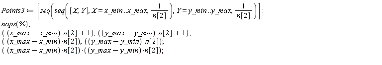 Points3 := [seq(seq([X, Y], X = x_min .. x_max, 1/n[2]), Y = y_min .. y_max, 1/n[2])]; nops(%); (x_max-x_min)*n[2]+1, (y_max-y_min)*n[2]+1; (x_max-x_min)*n[2], (y_max-y_min)*n[2]; (x_max-x_min)*n[2]*((y_max-y_min)*n[2])