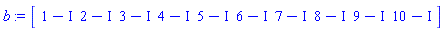 b := Matrix(1, 10, {(1, 1) = 1-I, (1, 2) = 2-I, (1, 3) = 3-I, (1, 4) = 4-I, (1, 5) = 5-I, (1, 6) = 6-I, (1, 7) = 7-I, (1, 8) = 8-I, (1, 9) = 9-I, (1, 10) = 10-I})