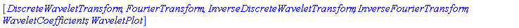 "[[Typesetting:-mi("DiscreteWaveletTransform",italic = "true",mathvariant = "italic"), Typesetting:-mi("FourierTransform",italic = "true",mathvariant = "italic"), Typesetting:-mi("InverseDiscreteWaveletTransform",italic = "true",mathvariant = "italic"), Typesetting:-mi("InverseFourierTransform",italic = "true",mathvariant = "italic"), Typesetting:-mi("WaveletCoefficients",italic = "true",mathvariant = "italic"), Typesetting:-mi("WaveletPlot",italic = "true",mathvariant = "italic")]]"