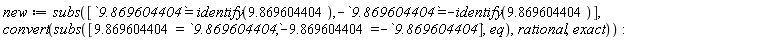 new := subs([`9.869604404` = identify(9.869604404), -`9.869604404` = -identify(9.869604404)], convert(subs([9.869604404 = `9.869604404`, -9.869604404 = -`9.869604404`], eq), rational, exact))