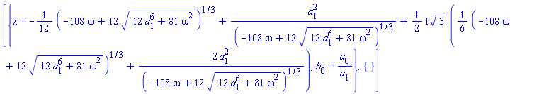 [{x = -(1/12)*(-108*omega+12*(12*a[1]^6+81*omega^2)^(1/2))^(1/3)+a[1]^2/(-108*omega+12*(12*a[1]^6+81*omega^2)^(1/2))^(1/3)+((1/2)*I)*3^(1/2)*((1/6)*(-108*omega+12*(12*a[1]^6+81*omega^2)^(1/2))^(1/3)+2*a[1]^2/(-108*omega+12*(12*a[1]^6+81*omega^2)^(1/2))^(1/3)), b[0] = a[0]/a[1]}, {}]