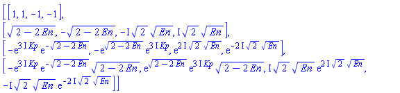 array( 1 .. 4, 1 .. 4, [( 1, 2 ) = (1), ( 4, 2 ) = (exp((2-2*En)^(1/2))*exp((3*I)*Kp)*(2-2*En)^(1/2)), ( 2, 2 ) = (-(2-2*En)^(1/2)), ( 2, 1 ) = ((2-2*En)^(1/2)), ( 3, 4 ) = (exp(-(2*I)*2^(1/2)*En^(1/2))), ( 3, 1 ) = (-exp((3*I)*Kp)*exp(-(2-2*En)^(1/2))), ( 2, 3 ) = (-I*2^(1/2)*En^(1/2)), ( 4, 4 ) = (-I*2^(1/2)*En^(1/2)*exp(-(2*I)*2^(1/2)*En^(1/2))), ( 1, 4 ) = (-1), ( 3, 2 ) = (-exp((2-2*En)^(1/2))*exp((3*I)*Kp)), ( 2, 4 ) = (I*2^(1/2)*En^(1/2)), ( 3, 3 ) = (exp((2*I)*2^(1/2)*En^(1/2))), ( 1, 1 ) = (1), ( 4, 1 ) = (-exp((3*I)*Kp)*exp(-(2-2*En)^(1/2))*(2-2*En)^(1/2)), ( 1, 3 ) = (-1), ( 4, 3 ) = (I*2^(1/2)*En^(1/2)*exp((2*I)*2^(1/2)*En^(1/2)))  ] )