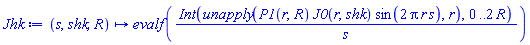 proc (s, shk, R) options operator, arrow; evalf((Int(unapply(P1(r, R)*J0(r, shk)*sin(2*Pi*r*s), r), 0 .. 2*R))/s) end proc