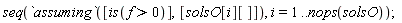 seq(`assuming`([is(f > 0)], [solsO[i][]]), i = 1 .. nops(solsO));