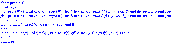 proc (r, s) local fx, fy; fx := proc (W, r) local U, k; U := copy(W); for k to r do U := eval(diff(U, y), cond_2) end do; return U end proc; fy := proc (W, s) local U, k; U := copy(W); for k to s do U := eval(diff(U, y), cond_2) end do; return U end proc; if r = 0 then if s = 0 then V else Diff(V, `$`(y, s)) = fy(V, s) end if else if s = 0 then Diff(V, `$`(y, r)) = fx(V, r) else Diff(Diff(V, `$`(x, r)), `$`(y, s)) = fx(fy(V, s), r) end if end if end proc