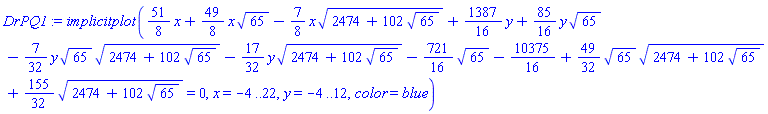 implicitplot((51/8)*x+(49/8)*x*65^(1/2)-(7/8)*x*(2474+102*65^(1/2))^(1/2)+(1387/16)*y+(85/16)*y*65^(1/2)-(7/32)*y*65^(1/2)*(2474+102*65^(1/2))^(1/2)-(17/32)*y*(2474+102*65^(1/2))^(1/2)-(721/16)*65^(1/2)-10375/16+(49/32)*65^(1/2)*(2474+102*65^(1/2))^(1/2)+(155/32)*(2474+102*65^(1/2))^(1/2) = 0, x = -4 .. 22, y = -4 .. 12, color = blue)