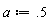 a := .5