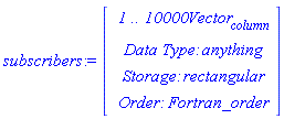 subscribers := Vector(4, {(1) = ` 1 .. 10000 `*Vector[column], (2) = `Data Type: `*anything, (3) = `Storage: `*rectangular, (4) = `Order: `*Fortran_order})