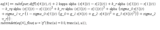 eq[4] := subs(par, diff(x[4](t), t)+2*kappa*alpha*(x[4](t)-x[2](t))+k_r*alpha*(x[3](t)-x[1](t))-k_rq*alpha*(x[3](t)-x[1](t))^2+k_rc*alpha*(x[3](t)-x[1](t))^3+alpha*(sigma_0*x[5](t)+sigma_1*v_r*(1-sigma_0*x[5](t)*(g_0+g_1*x[4](t)+g_2*x[4](t)^2+g_3*x[4](t)^3))+sigma_2*v_r)):