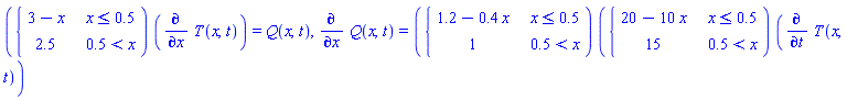 piecewise(x <= .5, 3-x, .5 < x, 2.5)*(diff(T(x, t), x)) = Q(x, t), diff(Q(x, t), x) = piecewise(x <= .5, 1.2-.4*x, .5 < x, 1)*piecewise(x <= .5, 20-10*x, .5 < x, 15)*(diff(T(x, t), t))