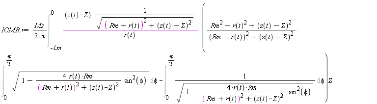 ICMR := Ms*(Int((z(t)-Z)*((Rm^2+r(t)^2+(z(t)-Z)^2)*(Int(sqrt(1-4*r(t)*Rm*sin(phi)^2/((Rm+r(t))^2+(z(t)-Z)^2)), phi = 0 .. (1/2)*Pi))/((Rm-r(t))^2+(z(t)-Z)^2)-(Int(1/sqrt(1-4*r(t)*Rm*sin(phi)^2/((Rm+r(t))^2+(z(t)-Z)^2)), phi = 0 .. (1/2)*Pi)))/(sqrt((Rm+r(t))^2+(z(t)-Z)^2)*r(t)), Z = -Lm .. 0))/(2*Pi)