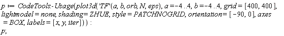 p := CodeTools:-Usage(plot3d(('TF')(a, b, orb, N, eps), a = -4 .. 4, b = -4 .. 4, grid = [400, 400], lightmodel = none, shading = ZHUE, style = PATCHNOGRID, orientation = [-90, 0], axes = BOX, labels = [x, y, iter])):