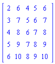 Matrix(5, 5, {(1, 1) = 2, (1, 2) = 6, (1, 3) = 4, (1, 4) = 5, (1, 5) = 6, (2, 1) = 3, (2, 2) = 7, (2, 3) = 5, (2, 4) = 6, (2, 5) = 7, (3, 1) = 4, (3, 2) = 8, (3, 3) = 6, (3, 4) = 7, (3, 5) = 8, (4, 1) = 5, (4, 2) = 9, (4, 3) = 7, (4, 4) = 8, (4, 5) = 9, (5, 1) = 6, (5, 2) = 10, (5, 3) = 8, (5, 4) = 9, (5, 5) = 10})