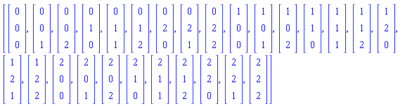[Vector(3, {(1) = 0, (2) = 0, (3) = 0}), Vector(3, {(1) = 0, (2) = 0, (3) = 1}), Vector(3, {(1) = 0, (2) = 0, (3) = 2}), Vector(3, {(1) = 0, (2) = 1, (3) = 0}), Vector(3, {(1) = 0, (2) = 1, (3) = 1}), Vector(3, {(1) = 0, (2) = 1, (3) = 2}), Vector(3, {(1) = 0, (2) = 2, (3) = 0}), Vector(3, {(1) = 0, (2) = 2, (3) = 1}), Vector(3, {(1) = 0, (2) = 2, (3) = 2}), Vector(3, {(1) = 1, (2) = 0, (3) = 0}), Vector(3, {(1) = 1, (2) = 0, (3) = 1}), Vector(3, {(1) = 1, (2) = 0, (3) = 2}), Vector(3, {(1) = 1, (2) = 1, (3) = 0}), Vector(3, {(1) = 1, (2) = 1, (3) = 1}), Vector(3, {(1) = 1, (2) = 1, (3) = 2}), Vector(3, {(1) = 1, (2) = 2, (3) = 0}), Vector(3, {(1) = 1, (2) = 2, (3) = 1}), Vector(3, {(1) = 1, (2) = 2, (3) = 2}), Vector(3, {(1) = 2, (2) = 0, (3) = 0}), Vector(3, {(1) = 2, (2) = 0, (3) = 1}), Vector(3, {(1) = 2, (2) = 0, (3) = 2}), Vector(3, {(1) = 2, (2) = 1, (3) = 0}), Vector(3, {(1) = 2, (2) = 1, (3) = 1}), Vector(3, {(1) = 2, (2) = 1, (3) = 2}), Vector(3, {(1) = 2, (2) = 2, (3) = 0}), Vector(3, {(1) = 2, (2) = 2, (3) = 1}), Vector(3, {(1) = 2, (2) = 2, (3) = 2})]