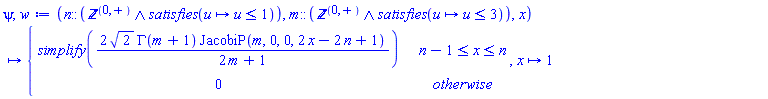 psi, w := proc (n::(`and`('nonnegint', satisfies(proc (u) options operator, arrow; u <= 1 end proc))), m::(`and`('nonnegint', satisfies(proc (u) options operator, arrow; u <= 3 end proc))), x) options operator, arrow; piecewise(n-1 <= x and x <= n, simplify(2*sqrt(2)*GAMMA(m+1)*JacobiP(m, 0, 0, 2*x-2*n+1)/(2*m+1)), 0) end proc, proc (x) options operator, arrow; 1 end proc