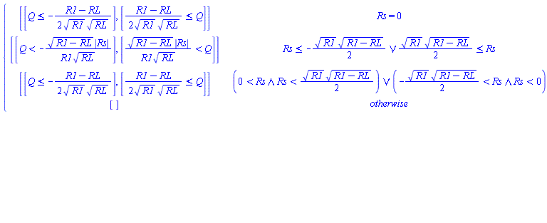 piecewise(Rs = 0, [[Q <= -(1/2)*(R1-RL)/(R1^(1/2)*RL^(1/2))], [(1/2)*(R1-RL)/(R1^(1/2)*RL^(1/2)) <= Q]], Or(Rs <= -(1/2)*R1^(1/2)*(R1-RL)^(1/2), (1/2)*R1^(1/2)*(R1-RL)^(1/2) <= Rs), [[Q < -(R1-RL)^(1/2)*abs(Rs)/(R1*RL^(1/2))], [(R1-RL)^(1/2)*abs(Rs)/(R1*RL^(1/2)) < Q]], Or(And(0 < Rs, Rs < (1/2)*R1^(1/2)*(R1-RL)^(1/2)), And(-(1/2)*R1^(1/2)*(R1-RL)^(1/2) < Rs, Rs < 0)), [[Q <= -(1/2)*(R1-RL)/(R1^(1/2)*RL^(1/2))], [(1/2)*(R1-RL)/(R1^(1/2)*RL^(1/2)) <= Q]], [])
