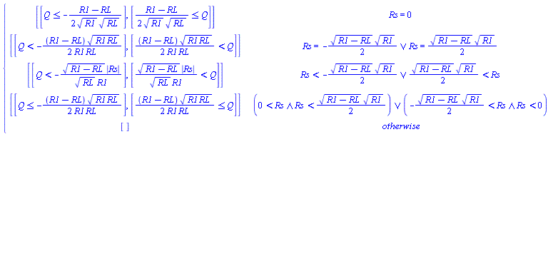 piecewise(Rs = 0, [[Q <= -(1/2)*(R1-RL)/(R1^(1/2)*RL^(1/2))], [(1/2)*(R1-RL)/(R1^(1/2)*RL^(1/2)) <= Q]], Or(Rs = -(1/2)*(R1-RL)^(1/2)*R1^(1/2), Rs = (1/2)*(R1-RL)^(1/2)*R1^(1/2)), [[Q < -(1/2)*(R1-RL)*(R1*RL)^(1/2)/(R1*RL)], [(1/2)*(R1-RL)*(R1*RL)^(1/2)/(R1*RL) < Q]], Or(Rs < -(1/2)*(R1-RL)^(1/2)*R1^(1/2), (1/2)*(R1-RL)^(1/2)*R1^(1/2) < Rs), [[Q < -(R1-RL)^(1/2)*abs(Rs)/(RL^(1/2)*R1)], [(R1-RL)^(1/2)*abs(Rs)/(RL^(1/2)*R1) < Q]], Or(And(0 < Rs, Rs < (1/2)*(R1-RL)^(1/2)*R1^(1/2)), And(-(1/2)*(R1-RL)^(1/2)*R1^(1/2) < Rs, Rs < 0)), [[Q <= -(1/2)*(R1-RL)*(R1*RL)^(1/2)/(R1*RL)], [(1/2)*(R1-RL)*(R1*RL)^(1/2)/(R1*RL) <= Q]], [])