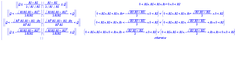 piecewise(And(0 < RL, RL < R1, Rs = 0, 0 < R2), [[Q <= -(1/2)*(R1-RL)/(R1^(1/2)*RL^(1/2))], [(1/2)*(R1-RL)/(R1^(1/2)*RL^(1/2)) <= Q]], Or(And(0 < RL, RL < R1, Rs = -(1/2)*(R1*(R1-RL))^(1/2), 0 < R2), And(0 < RL, RL < R1, Rs = (1/2)*(R1*(R1-RL))^(1/2), 0 < R2)), [[Q < -(1/2)*(R1*RL*(R1-RL)^2)^(1/2)/(R1*RL)], [(1/2)*(R1*RL*(R1-RL)^2)^(1/2)/(R1*RL) < Q]], Or(And(0 < RL, RL < R1, Rs < -(1/2)*(R1*(R1-RL))^(1/2), 0 < R2), And(0 < RL, RL < R1, (1/2)*(R1*(R1-RL))^(1/2) < Rs, 0 < R2)), [[Q < -(R1^2*RL*(R1-RL))^(1/2)*abs(Rs)/(R1^2*RL)], [(R1^2*RL*(R1-RL))^(1/2)*abs(Rs)/(R1^2*RL) < Q]], Or(And(0 < RL, RL < R1, 0 < Rs, Rs < (1/2)*(R1*(R1-RL))^(1/2), 0 < R2), And(0 < RL, RL < R1, -(1/2)*(R1*(R1-RL))^(1/2) < Rs, Rs < 0, 0 < R2)), [[Q <= -(1/2)*(R1*RL*(R1-RL)^2)^(1/2)/(R1*RL)], [(1/2)*(R1*RL*(R1-RL)^2)^(1/2)/(R1*RL) <= Q]], [])